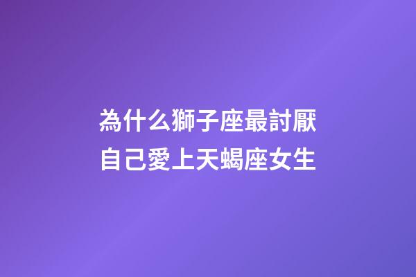 為什么獅子座最討厭自己愛上天蝎座女生-第1張-星座運勢-玄機派