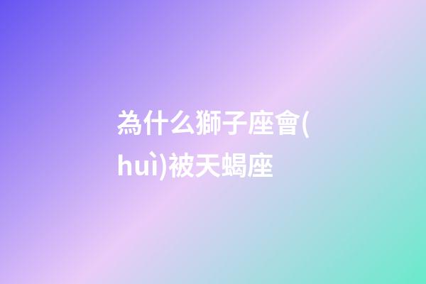 為什么獅子座會(huì)被天蝎座-第1張-星座運(yùn)勢(shì)-玄機(jī)派
