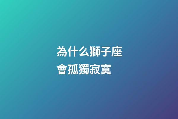 為什么獅子座會孤獨寂寞-第1張-星座運勢-玄機派