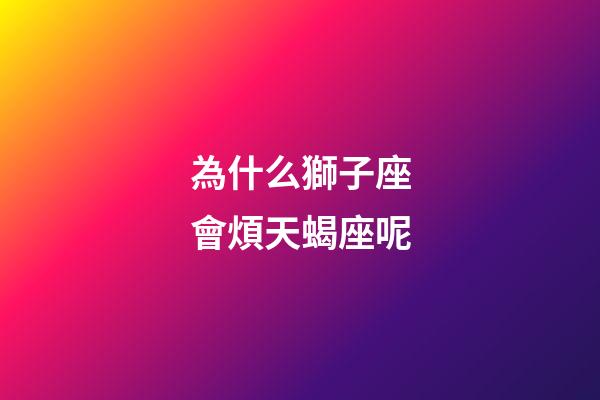 為什么獅子座會煩天蝎座呢-第1張-星座運勢-玄機派