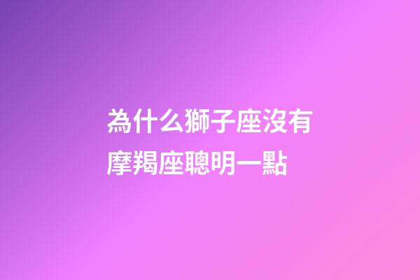 為什么獅子座沒有摩羯座聰明一點-第1張-星座運勢-玄機派