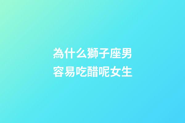 為什么獅子座男容易吃醋呢女生-第1張-星座運(yùn)勢(shì)-玄機(jī)派