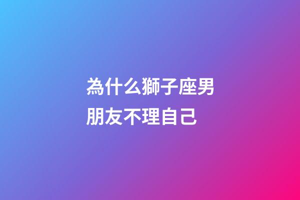為什么獅子座男朋友不理自己-第1張-星座運勢-玄機派