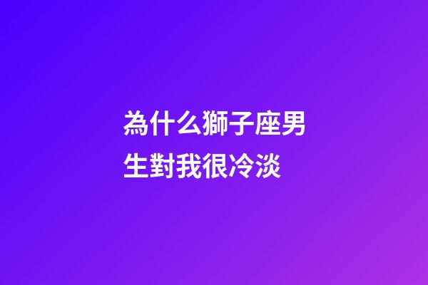 為什么獅子座男生對我很冷淡-第1張-星座運勢-玄機派