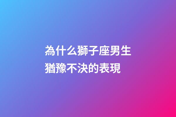 為什么獅子座男生猶豫不決的表現-第1張-星座運勢-玄機派