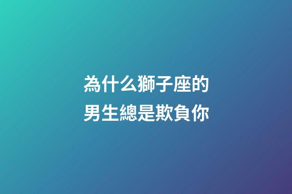 為什么獅子座的男生總是欺負你-第1張-星座運勢-玄機派