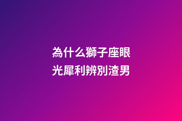 為什么獅子座眼光犀利辨別渣男-第1張-星座運勢-玄機派