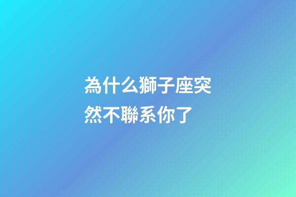 為什么獅子座突然不聯系你了-第1張-星座運勢-玄機派