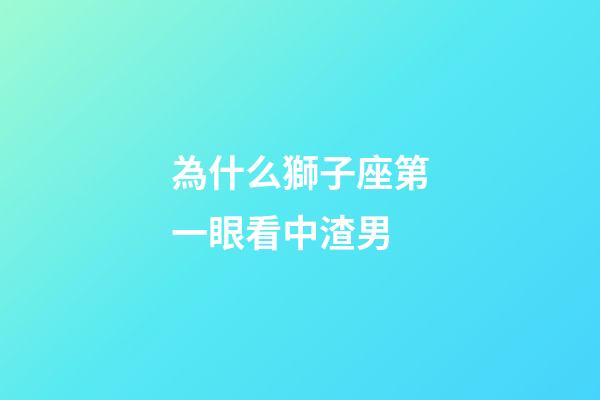 為什么獅子座第一眼看中渣男-第1張-星座運勢-玄機派
