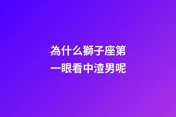 為什么獅子座第一眼看中渣男呢-第1張-星座運勢-玄機派
