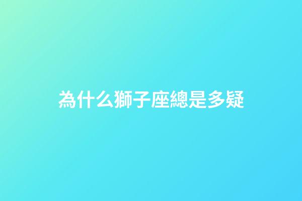 為什么獅子座總是多疑-第1張-星座運勢-玄機派