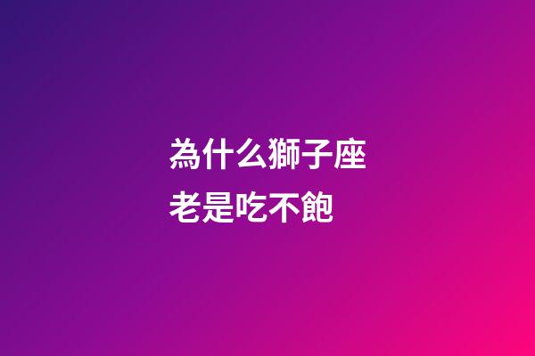 為什么獅子座老是吃不飽-第1張-星座運(yùn)勢-玄機(jī)派