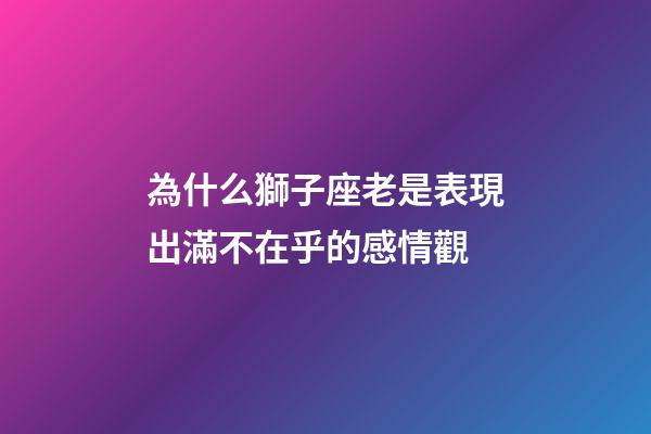 為什么獅子座老是表現出滿不在乎的感情觀