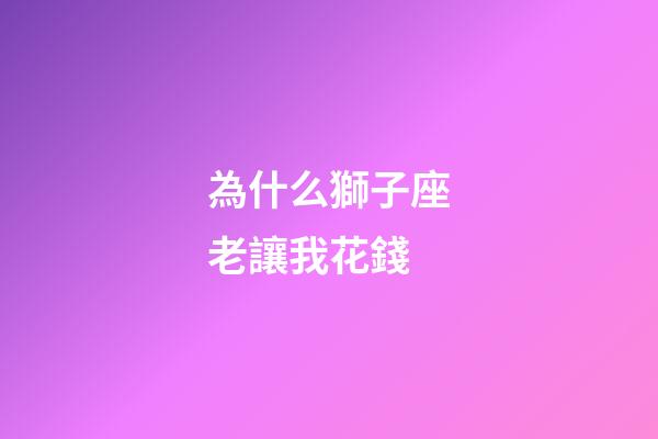 為什么獅子座老讓我花錢-第1張-星座運(yùn)勢(shì)-玄機(jī)派