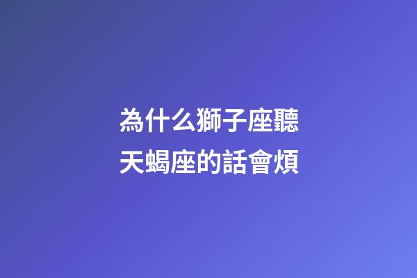 為什么獅子座聽天蝎座的話會煩-第1張-星座運勢-玄機派