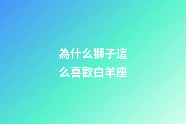 為什么獅子這么喜歡白羊座-第1張-星座運勢-玄機派