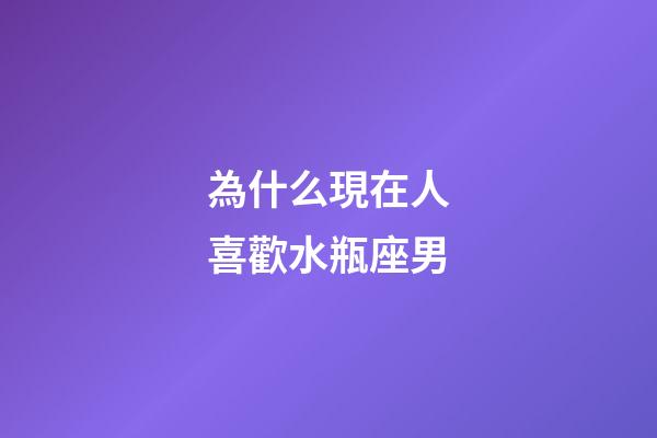 為什么現在人喜歡水瓶座男-第1張-星座運勢-玄機派