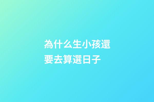 為什么生小孩還要去算選日子