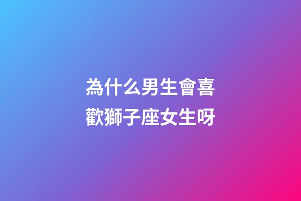 為什么男生會喜歡獅子座女生呀-第1張-星座運勢-玄機派