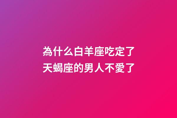為什么白羊座吃定了天蝎座的男人不愛了-第1張-星座運勢-玄機派