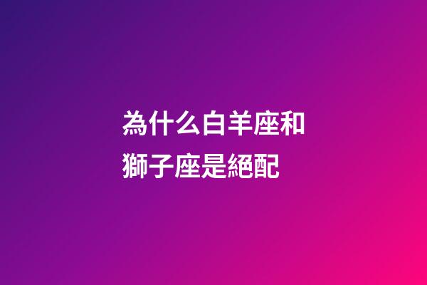 為什么白羊座和獅子座是絕配-第1張-星座運勢-玄機派