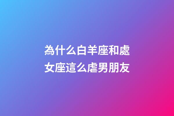 為什么白羊座和處女座這么虐男朋友-第1張-星座運勢-玄機派