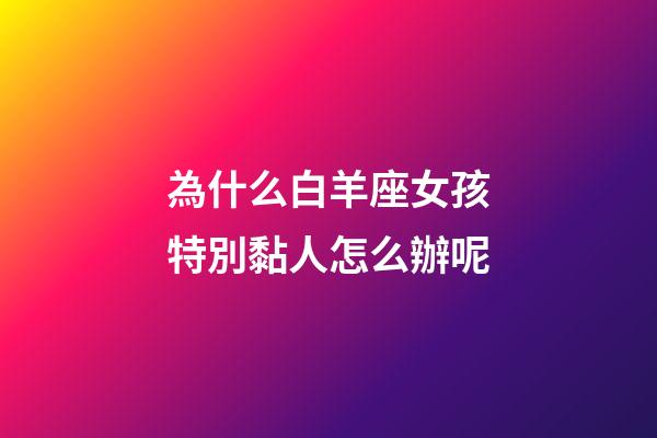 為什么白羊座女孩特別黏人怎么辦呢-第1張-星座運(yùn)勢(shì)-玄機(jī)派