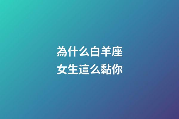 為什么白羊座女生這么黏你-第1張-星座運勢-玄機派