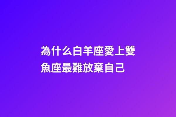 為什么白羊座愛上雙魚座最難放棄自己-第1張-星座運(yùn)勢-玄機(jī)派