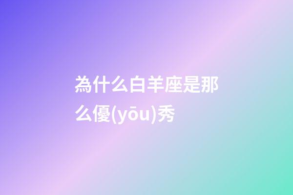 為什么白羊座是那么優(yōu)秀-第1張-星座運(yùn)勢(shì)-玄機(jī)派