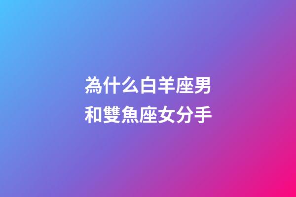 為什么白羊座男和雙魚座女分手-第1張-星座運勢-玄機派