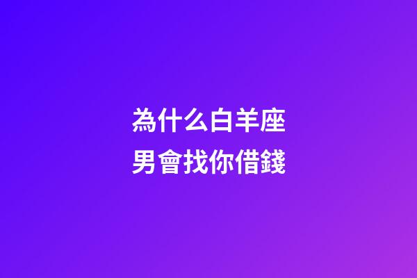 為什么白羊座男會找你借錢-第1張-星座運勢-玄機派