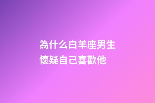 為什么白羊座男生懷疑自己喜歡他-第1張-星座運(yùn)勢-玄機(jī)派