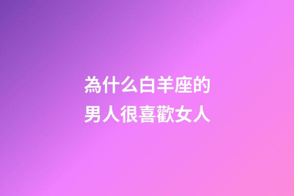 為什么白羊座的男人很喜歡女人-第1張-星座運勢-玄機派