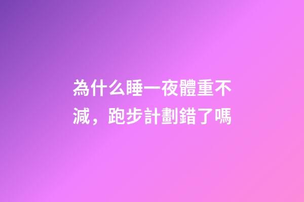 為什么睡一夜體重不減，跑步計劃錯了嗎-第1張-觀點-玄機派