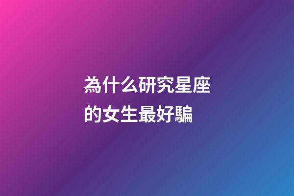為什么研究星座的女生最好騙-第1張-星座運勢-玄機派