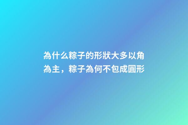 為什么粽子的形狀大多以角為主，粽子為何不包成圓形-第1張-觀點(diǎn)-玄機(jī)派