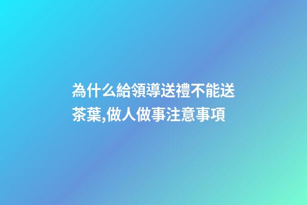 為什么給領導送禮不能送茶葉,做人做事注意事項(轉)-第1張-觀點-玄機派