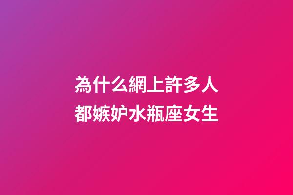 為什么網上許多人都嫉妒水瓶座女生-第1張-星座運勢-玄機派