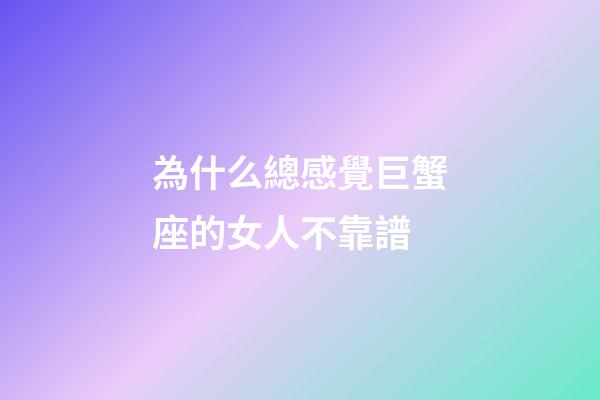 為什么總感覺巨蟹座的女人不靠譜-第1張-星座運勢-玄機派
