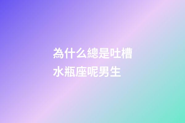 為什么總是吐槽水瓶座呢男生-第1張-星座運勢-玄機派
