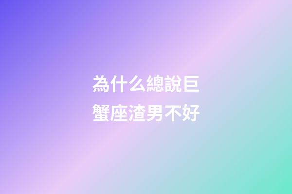 為什么總說巨蟹座渣男不好-第1張-星座運勢-玄機派
