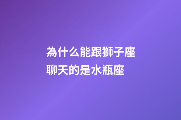為什么能跟獅子座聊天的是水瓶座-第1張-星座運(yùn)勢(shì)-玄機(jī)派