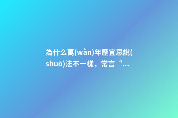 為什么萬(wàn)年歷宜忌說(shuō)法不一樣，常言“黃道吉日”中的“黃道”是什么意思-第1張-觀點(diǎn)-玄機(jī)派