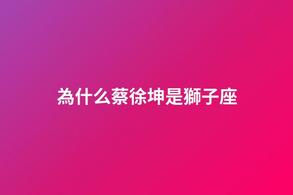 為什么蔡徐坤是獅子座-第1張-星座運勢-玄機派