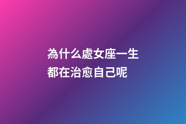 為什么處女座一生都在治愈自己呢-第1張-星座運勢-玄機派