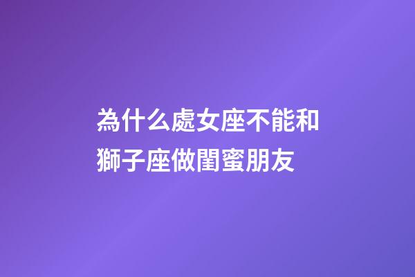 為什么處女座不能和獅子座做閨蜜朋友-第1張-星座運(yùn)勢-玄機(jī)派