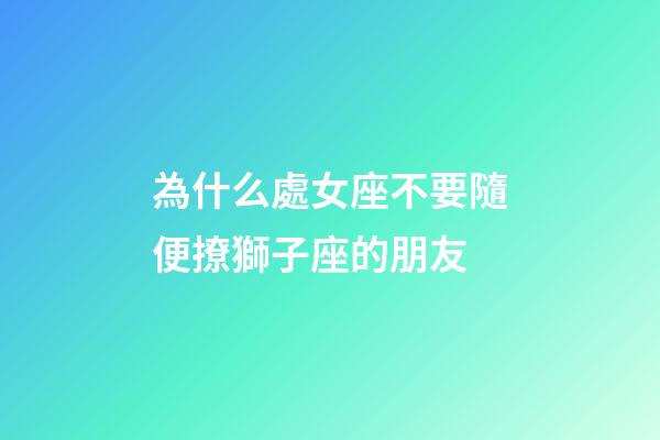 為什么處女座不要隨便撩獅子座的朋友-第1張-星座運勢-玄機派