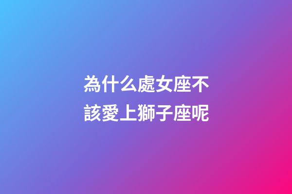 為什么處女座不該愛上獅子座呢-第1張-星座運勢-玄機派