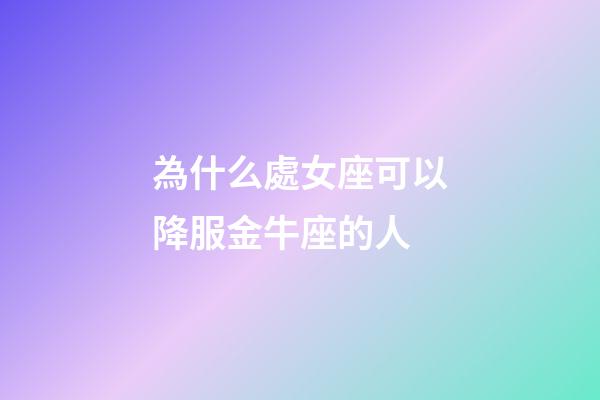 為什么處女座可以降服金牛座的人-第1張-星座運勢-玄機派